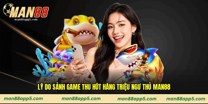 Lý do sảnh game thu hút hàng triệu ngư thủ Man88